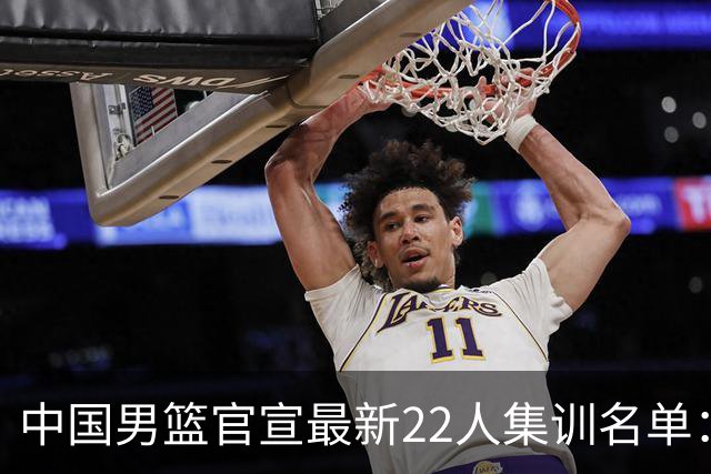 中国男篮官宣最新22人集训名单：增补胡明轩 高诗岩冯傲离队