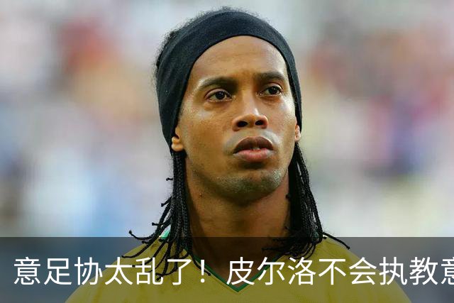意足协太乱了！皮尔洛不会执教意大利队 马尔蒂尼或辞职