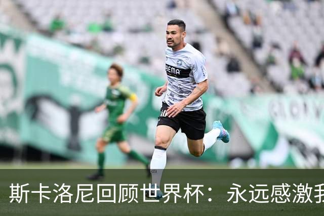 斯卡洛尼回顾世界杯：永远感激我的教练组、球员们以及工作人员