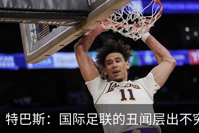 特巴斯：国际足联的丑闻层出不穷，他们不能只是道歉了事